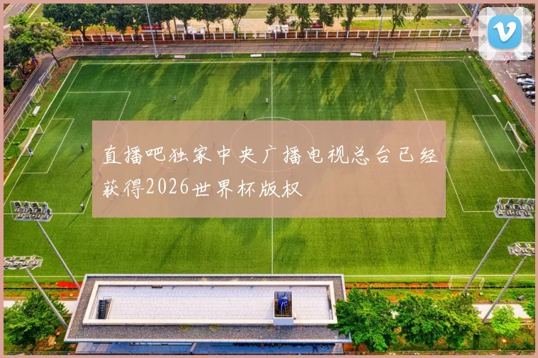 直播吧独家中央广播电视总台已经获得2026世界杯版权