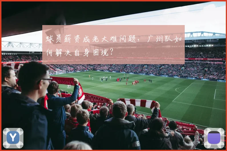 球员薪资成老大难问题，广州队如何解决自身困境？