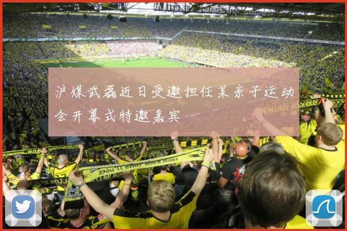 沪媒武磊近日受邀担任某亲子运动会开幕式特邀嘉宾
