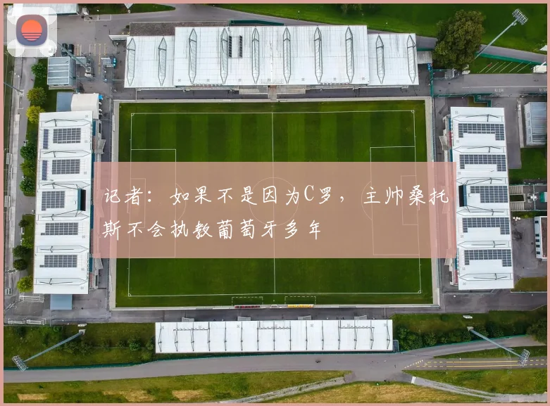 记者：如果不是因为C罗，主帅桑托斯不会执教葡萄牙多年