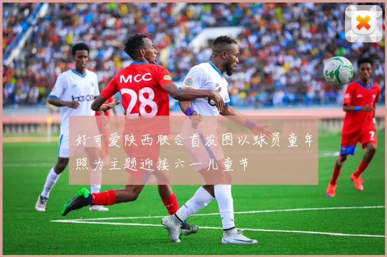 好可爱陕西联合首发图以球员童年照为主题迎接六一儿童节