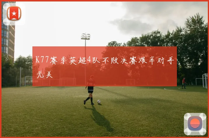 K77赛季英超4队不败决赛艰辛对手无关