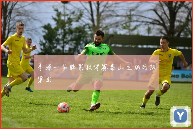 李源一黄牌累积停赛泰山主场对铜梁龙